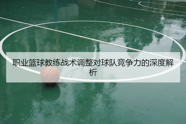 职业篮球教练战术调整对球队竞争力的深度解析